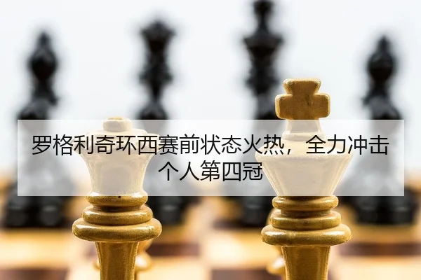 罗格利奇环西赛前状态火热，全力冲击个人第四冠