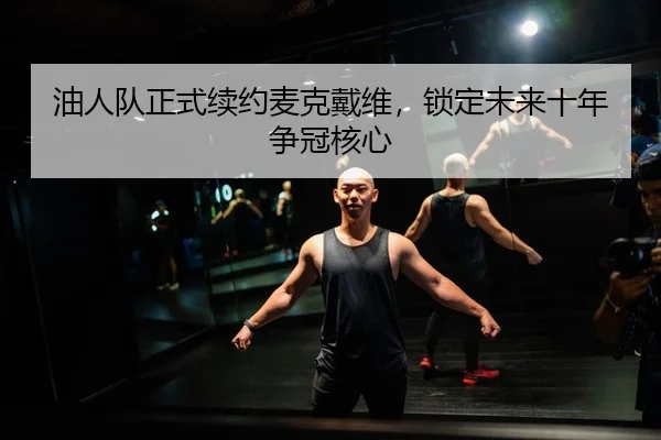 油人队正式续约麦克戴维，锁定未来十年争冠核心
